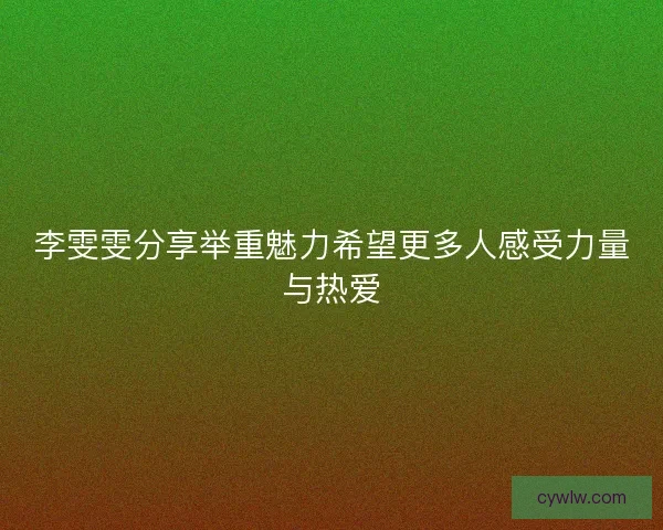 李雯雯分享举重魅力希望更多人感受力量与热爱