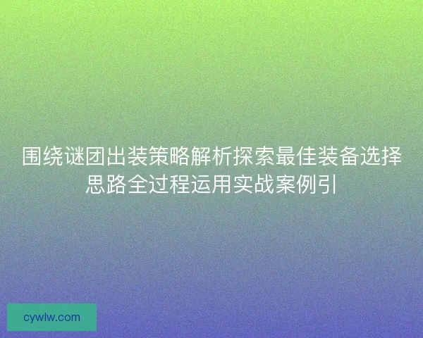 围绕谜团出装策略解析探索最佳装备选择思路全过程运用实战案例引