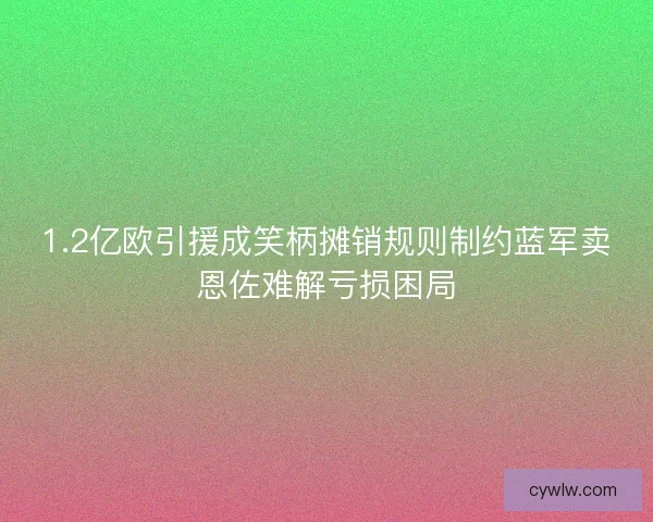 1.2亿欧引援成笑柄摊销规则制约蓝军卖恩佐难解亏损困局