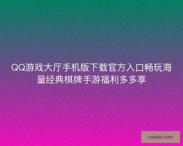 QQ游戏大厅手机版下载官方入口畅玩海量经典棋牌手游福利多多享
