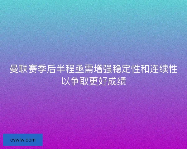 曼联赛季后半程亟需增强稳定性和连续性以争取更好成绩 曼联赛季后半程亟需增强稳定性和连续性以争取更好成绩