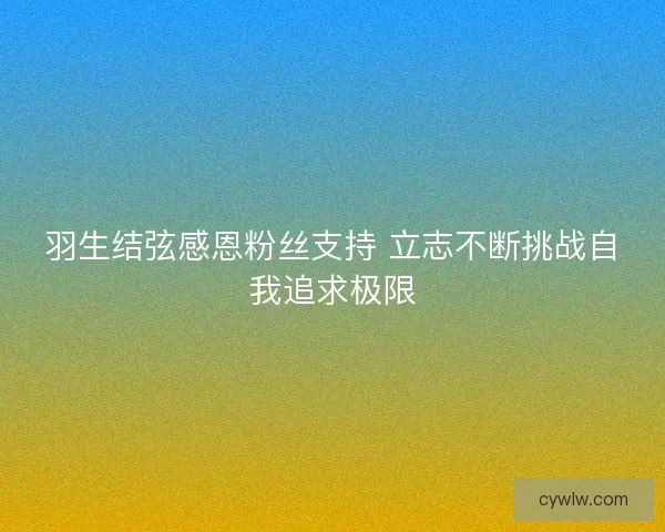 羽生结弦感恩粉丝支持 立志不断挑战自我追求极限