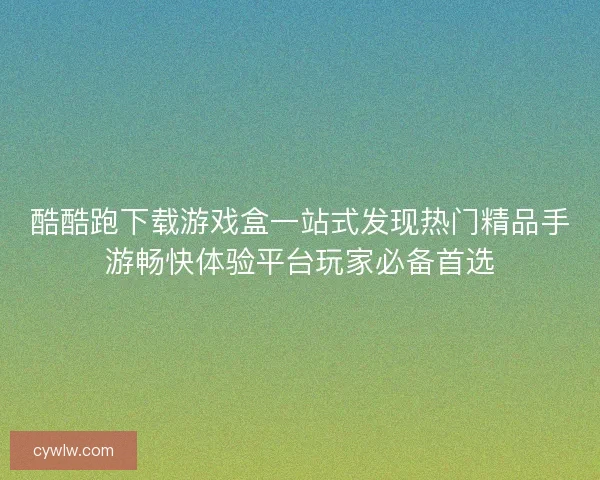 酷酷跑下载游戏盒一站式发现热门精品手游畅快体验平台玩家必备首选 酷酷跑下载游戏盒一站式发现热门精品手游畅快体验平台玩家必备首选