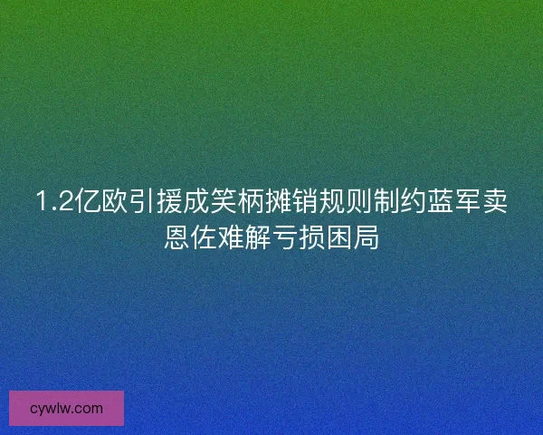 1.2亿欧引援成笑柄摊销规则制约蓝军卖恩佐难解亏损困局