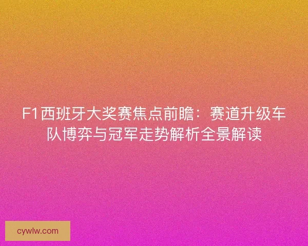 F1西班牙大奖赛焦点前瞻:赛道升级车队博弈与冠军走势解析全景解读 F1西班牙大奖赛焦点前瞻:赛道升级车队博弈与冠军走势解析全景解读