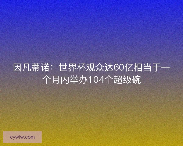 因凡蒂诺:世界杯观众达60亿相当于一个月内举办104个超级碗 因凡蒂诺:世界杯观众达60亿相当于一个月内举办104个超级碗