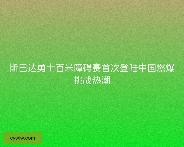 斯巴达勇士百米障碍赛首次登陆中国燃爆挑战热潮 斯巴达勇士百米障碍赛首次登陆中国燃爆挑战热潮
