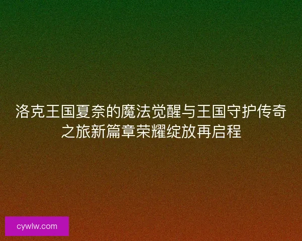 洛克王国夏奈的魔法觉醒与王国守护传奇之旅新篇章荣耀绽放再启程 洛克王国夏奈的魔法觉醒与王国守护传奇之旅新篇章荣耀绽放再启程