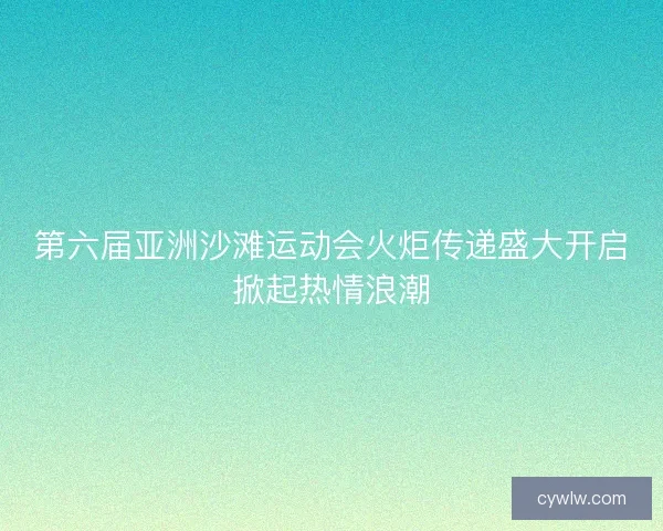 第六届亚洲沙滩运动会火炬传递盛大开启掀起热情浪潮 第六届亚洲沙滩运动会火炬传递盛大开启掀起热情浪潮