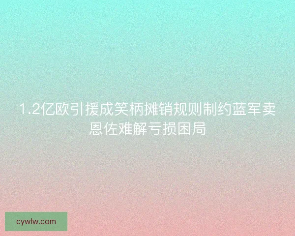 1.2亿欧引援成笑柄摊销规则制约蓝军卖恩佐难解亏损困局
