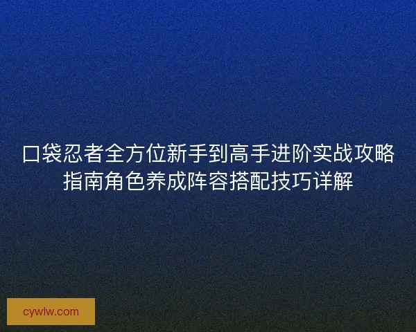 口袋忍者全方位新手到高手进阶实战攻略指南角色养成阵容搭配技巧详解