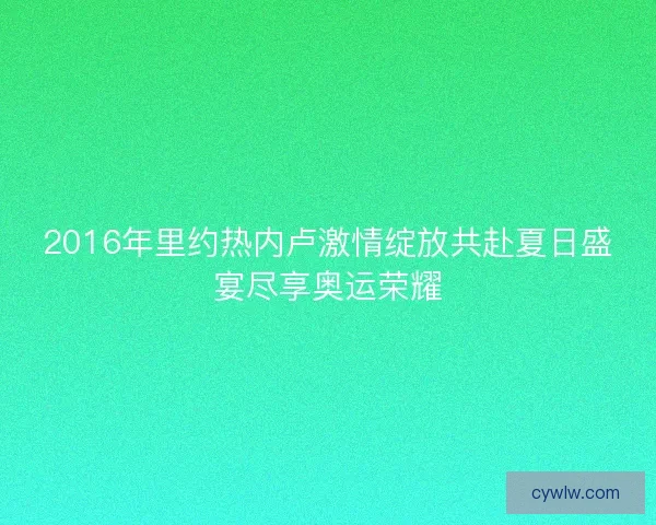 2016年里约热内卢激情绽放共赴夏日盛宴尽享奥运荣耀 2016年里约热内卢激情绽放共赴夏日盛宴尽享奥运荣耀