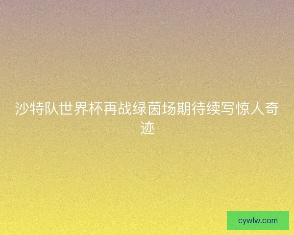 沙特队世界杯再战绿茵场期待续写惊人奇迹
